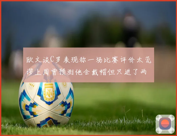 欧文谈C罗表现称一场比赛评价太荒谬上周曾预测他会戴帽但只进了两个球
