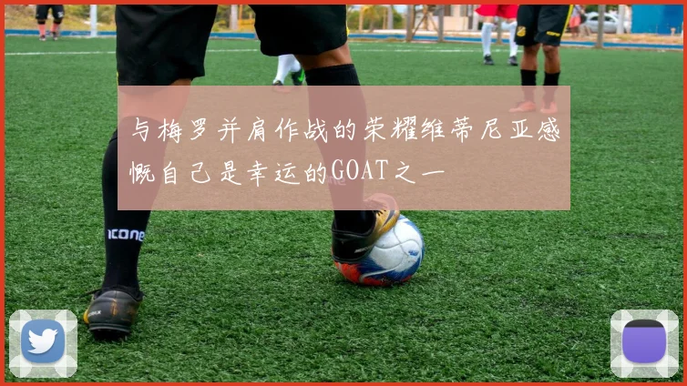 与梅罗并肩作战的荣耀维蒂尼亚感慨自己是幸运的GOAT之一