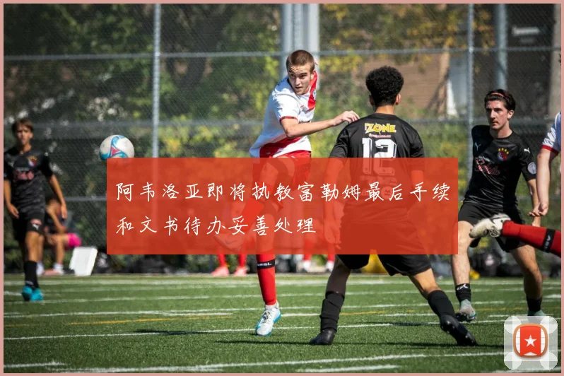 阿韦洛亚即将执教富勒姆最后手续和文书待办妥善处理
