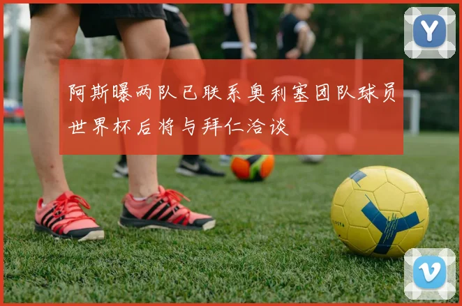 阿斯曝两队已联系奥利塞团队球员世界杯后将与拜仁洽谈