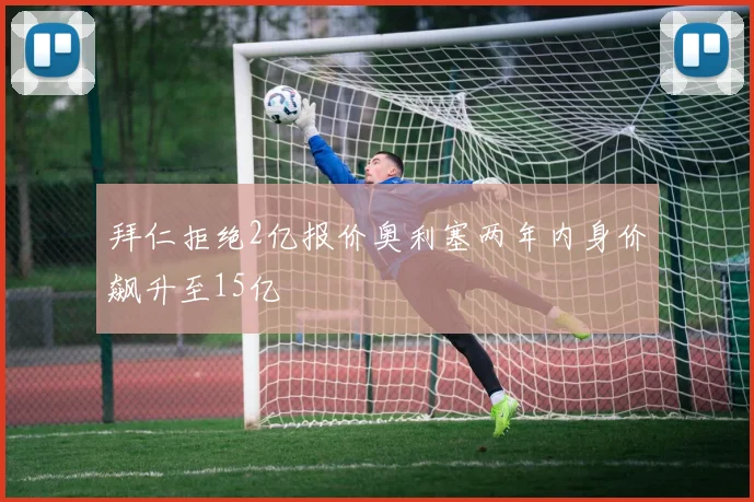 拜仁拒绝2亿报价奥利塞两年内身价飙升至15亿