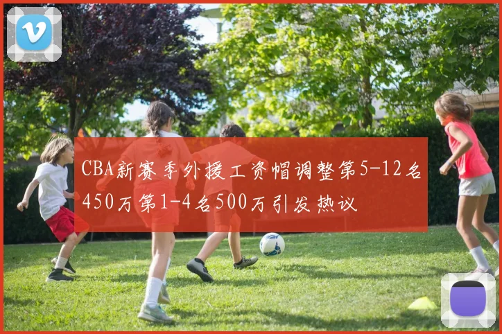CBA新赛季外援工资帽调整第5-12名450万第1-4名500万引发热议