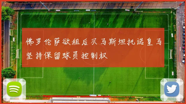 佛罗伦萨欲租后买马斯坦托诺皇马坚持保留球员控制权