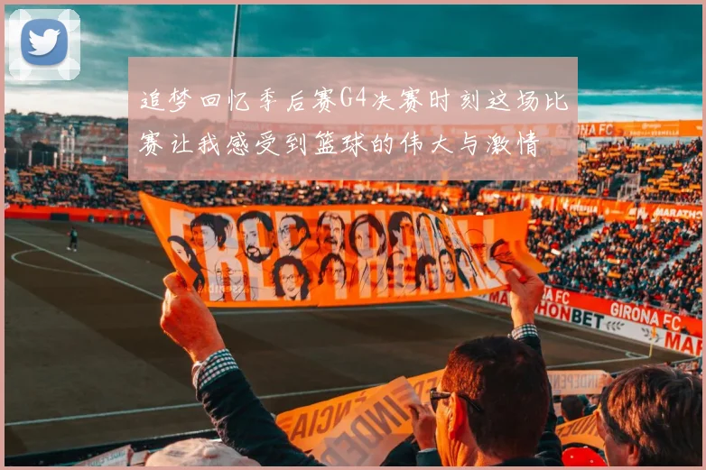 追梦回忆季后赛G4决赛时刻这场比赛让我感受到篮球的伟大与激情