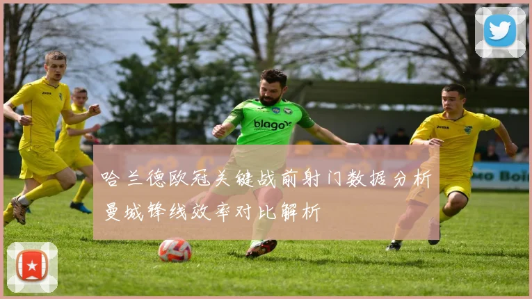 哈兰德欧冠关键战前射门数据分析曼城锋线效率对比解析