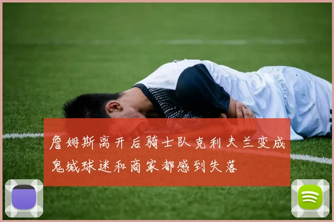 詹姆斯离开后骑士队克利夫兰变成鬼城球迷和商家都感到失落