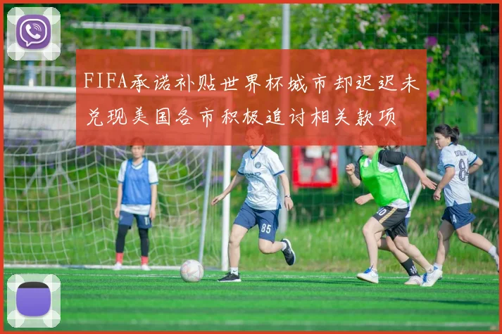 FIFA承诺补贴世界杯城市却迟迟未兑现美国各市积极追讨相关款项