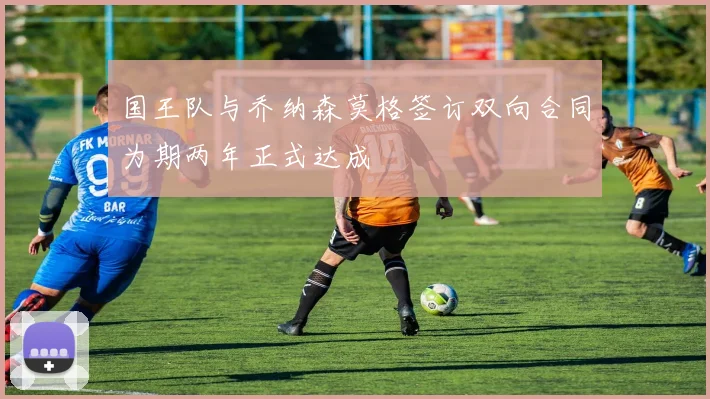 国王队与乔纳森莫格签订双向合同为期两年正式达成