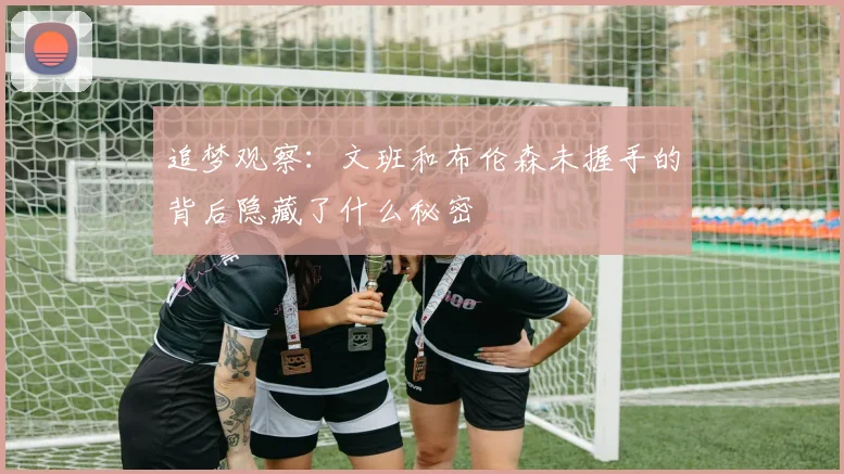 追梦观察：文班和布伦森未握手的背后隐藏了什么秘密